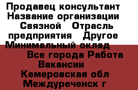 Продавец-консультант › Название организации ­ Связной › Отрасль предприятия ­ Другое › Минимальный оклад ­ 40 000 - Все города Работа » Вакансии   . Кемеровская обл.,Междуреченск г.
